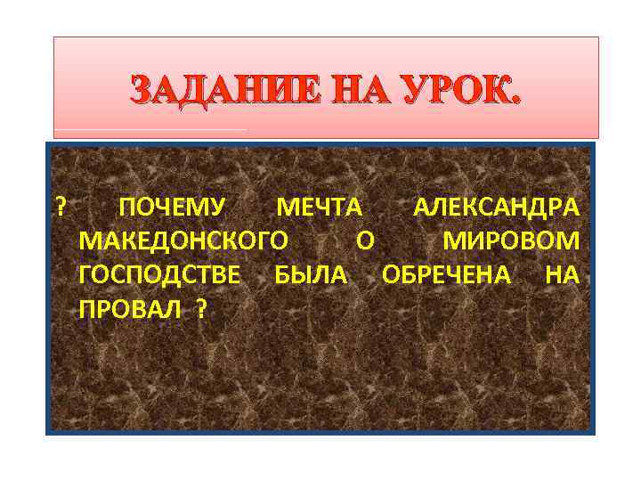 ЗАДАНИЕ НА УРОК. ? ПОЧЕМУ МЕЧТА АЛЕКСАНДРА МАКЕДОНСКОГО О МИРОВОМ ГОСПОДСТВЕ БЫЛА ОБРЕЧЕНА НА