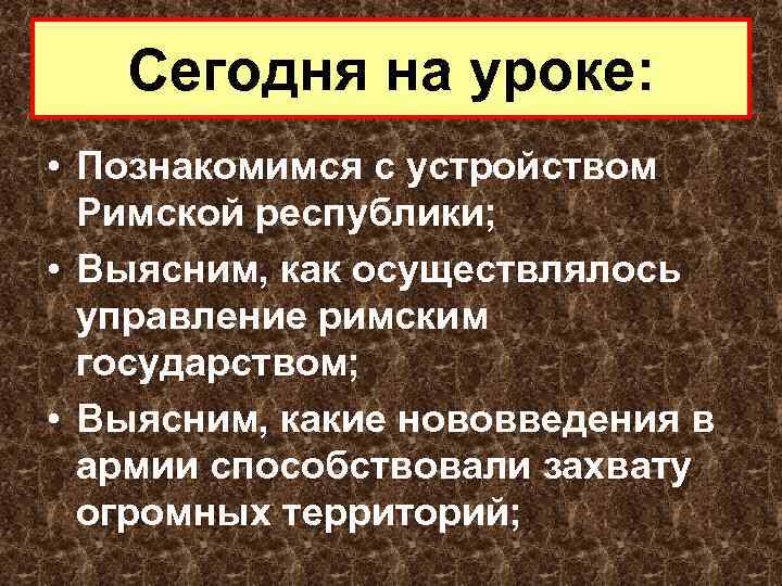 Сегодня на уроке: • Познакомимся с устройством Римской республики; • Выясним, как осуществлялось управление