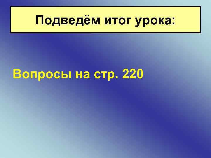 Подведём итог урока: Вопросы на стр. 220 