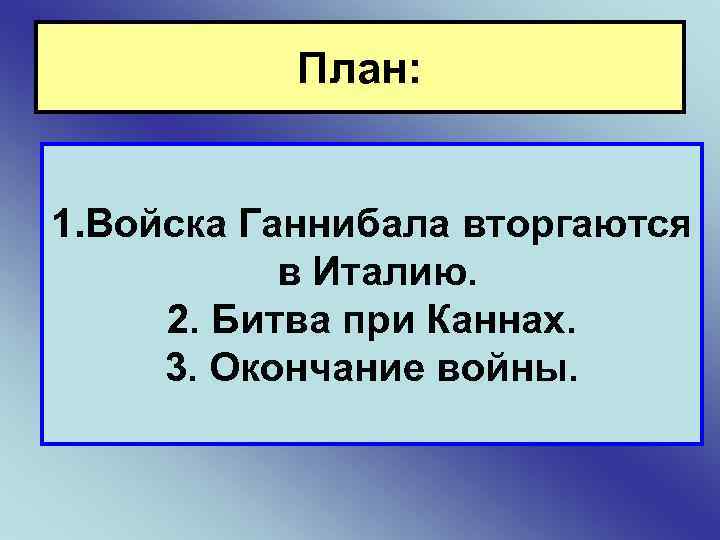 План: 1. Войска Ганнибала вторгаются в Италию. 2. Битва при Каннах. 3. Окончание войны.