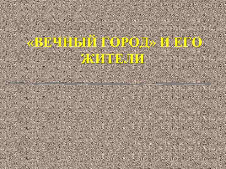  «ВЕЧНЫЙ ГОРОД» И ЕГО ЖИТЕЛИ 