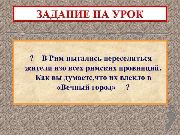 ЗАДАНИЕ НА УРОК ? В Рим пытались переселиться жители изо всех римских провинций. Как