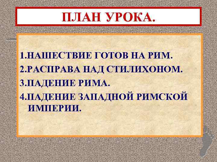 ПЛАН УРОКА. 1. НАШЕСТВИЕ ГОТОВ НА РИМ. 2. РАСПРАВА НАД СТИЛИХОНОМ. 3. ПАДЕНИЕ РИМА.