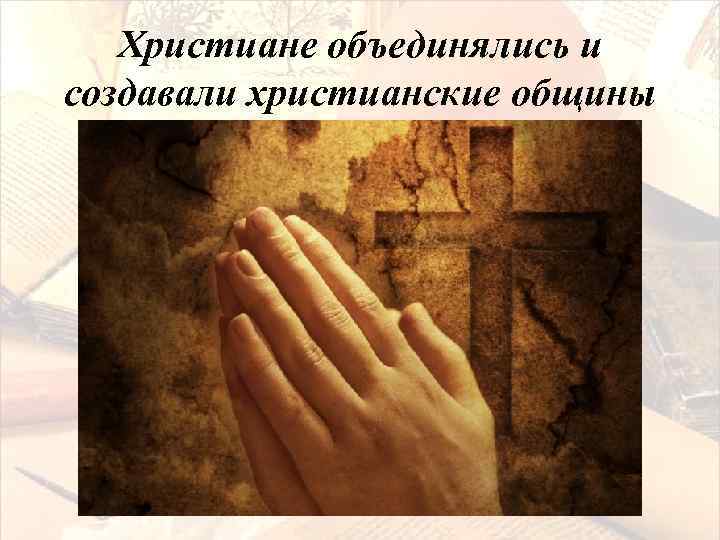 Христиане объединялись и создавали христианские общины 