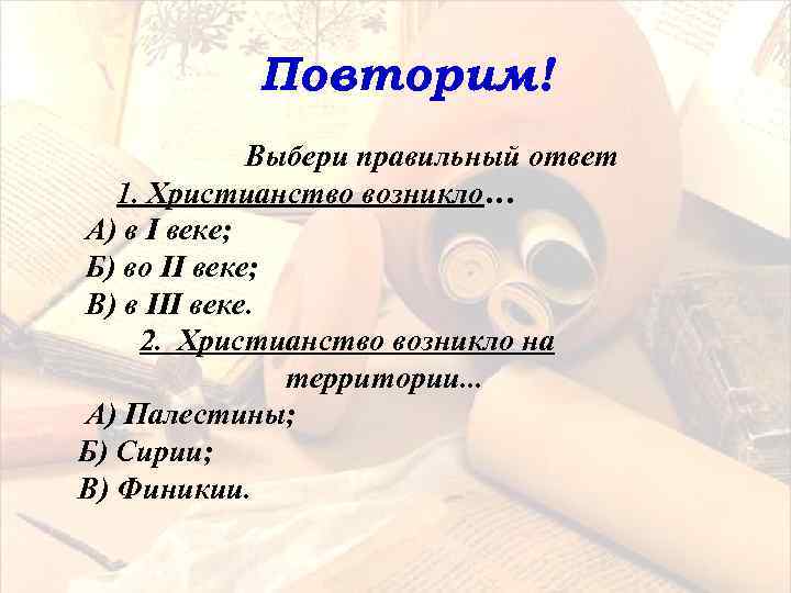 Повторим! Выбери правильный ответ 1. Христианство возникло… А) в I веке; Б) во II