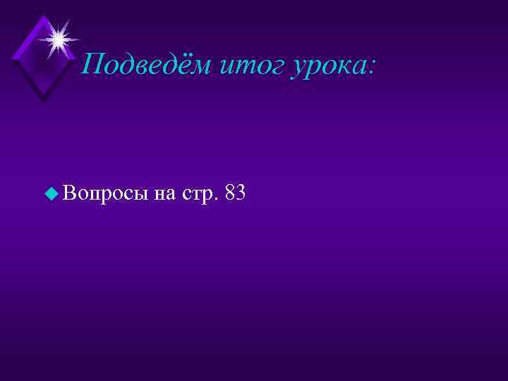 Подведём итог урока: u Вопросы на стр. 83 