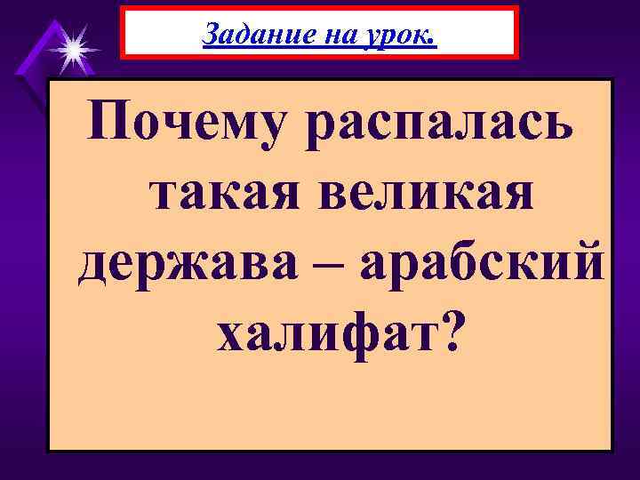 Задание на урок. Почему распалась такая великая держава – арабский халифат? 