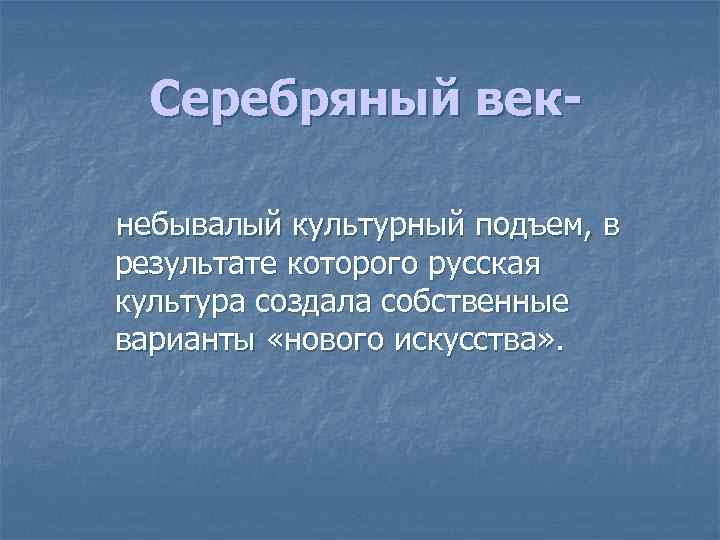 Серебряный век небывалый культурный подъем, в результате которого русская культура создала собственные варианты «нового