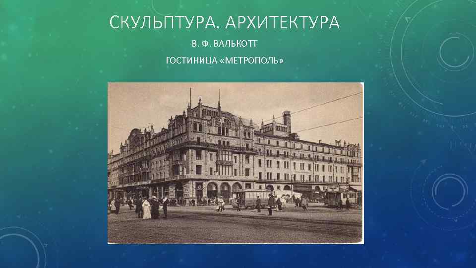 СКУЛЬПТУРА. АРХИТЕКТУРА В. Ф. ВАЛЬКОТТ ГОСТИНИЦА «МЕТРОПОЛЬ» 
