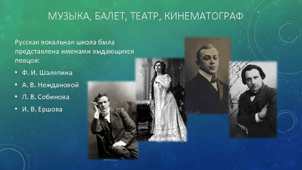 МУЗЫКА, БАЛЕТ, ТЕАТР, КИНЕМАТОГРАФ Русская вокальная школа была представлена именами выдающихся певцов: • Ф.