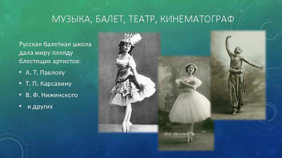 МУЗЫКА, БАЛЕТ, ТЕАТР, КИНЕМАТОГРАФ Русская балетная школа дала миру плеяду блестящих артистов: • А.