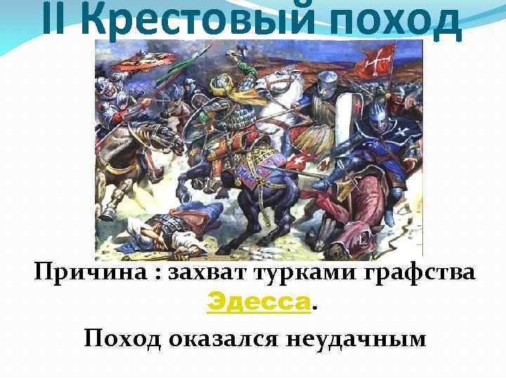 II Крестовый поход Причина : захват турками графства Эдесса. Поход оказался неудачным 