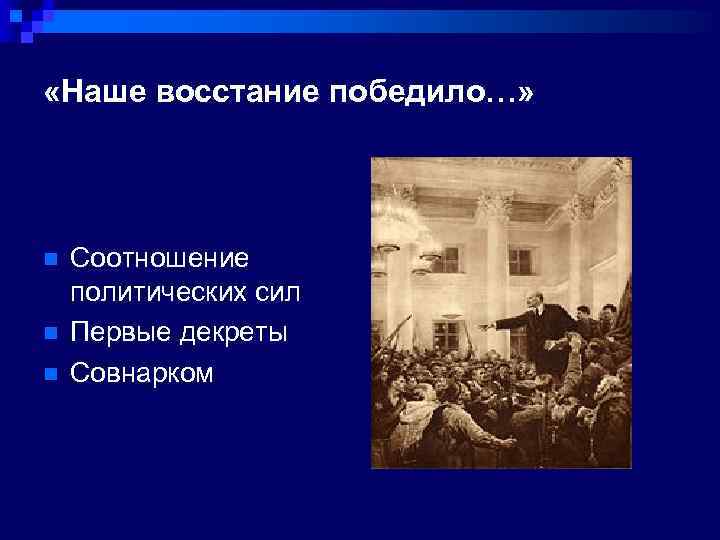  «Наше восстание победило…» n n n Соотношение политических сил Первые декреты Совнарком 