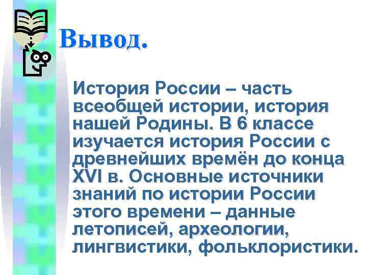 Вывод. История России – часть всеобщей истории, история нашей Родины. В 6 классе изучается