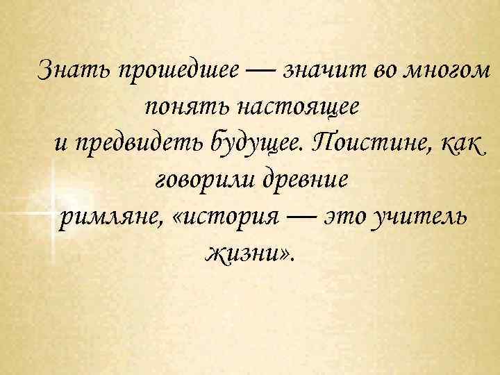 Знать прошедшее — значит во многом понять настоящее и предвидеть будущее. Поистине, как говорили