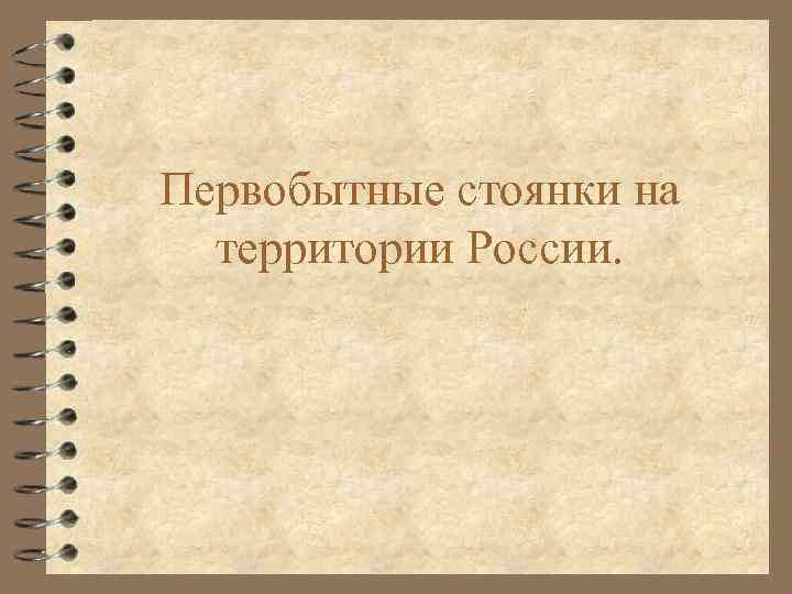 Первобытные стоянки на территории Росcии. 