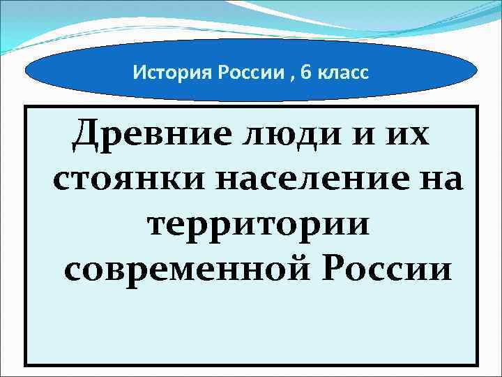 История России , 6 класс Древние люди и их стоянки население на территории современной