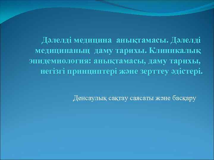 Дәлелді медицина анықтамасы. Дәлелді медицинаның даму тарихы. Клиникалық эпидемиология: анықтамасы, даму тарихы, негізгі принциптері