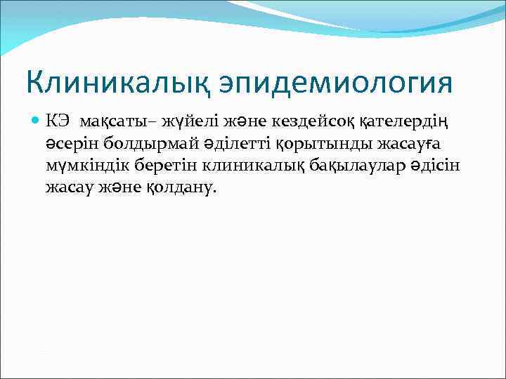 Клиникалық эпидемиология КЭ мақсаты– жүйелі және кездейсоқ қателердің әсерін болдырмай әділетті қорытынды жасауға мүмкіндік