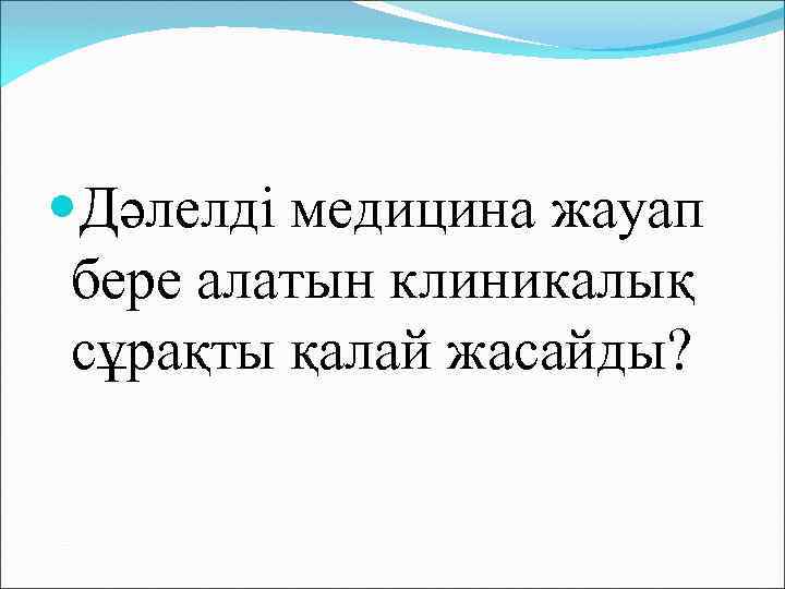  Дәлелді медицина жауап бере алатын клиникалық сұрақты қалай жасайды? 