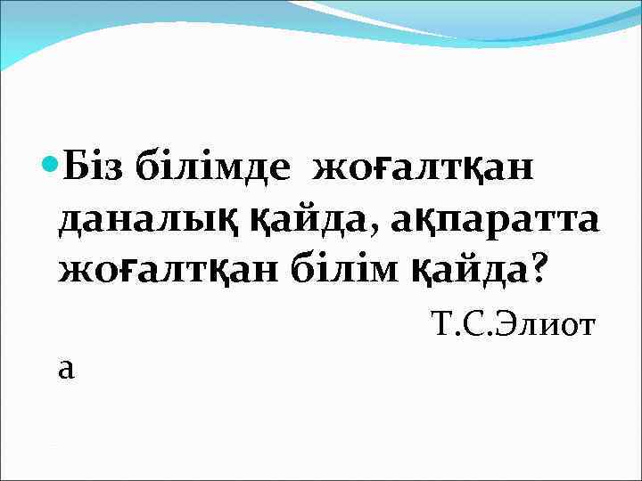  Біз білімде жоғалтқан даналық қайда, ақпаратта жоғалтқан білім қайда? а Т. С. Элиот