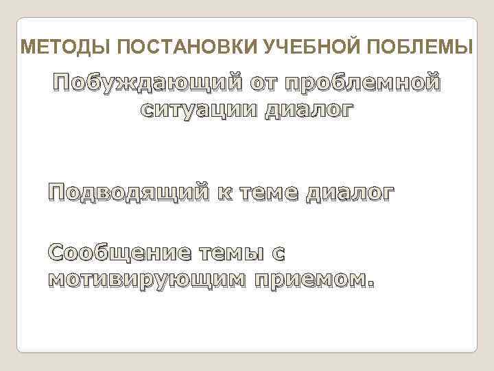 МЕТОДЫ ПОСТАНОВКИ УЧЕБНОЙ ПОБЛЕМЫ Побуждающий от проблемной ситуации диалог Подводящий к теме диалог Сообщение