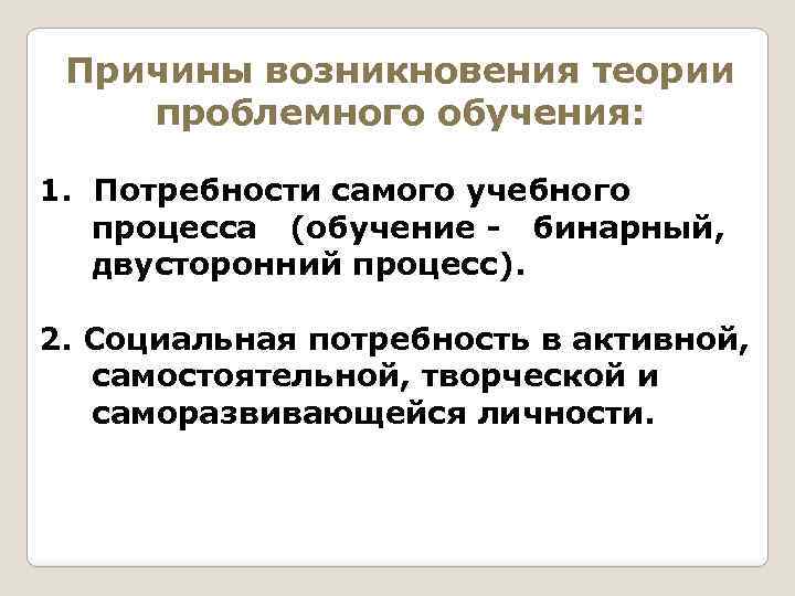 Причины возникновения теории проблемного обучения: 1. Потребности самого учебного процесса (обучение - бинарный, двусторонний