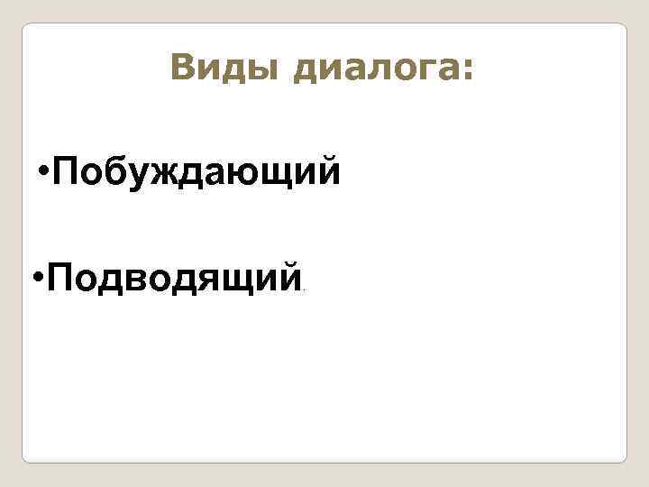 Виды диалога: • Побуждающий • Подводящий . 
