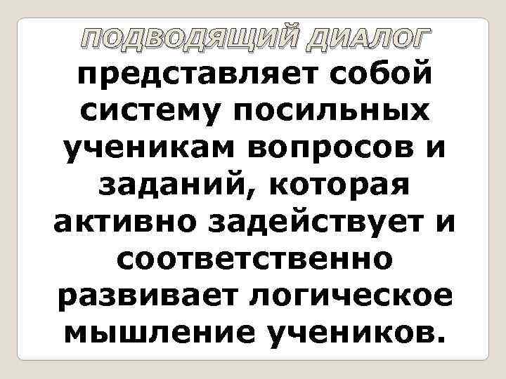 ПОДВОДЯЩИЙ ДИАЛОГ представляет собой систему посильных ученикам вопросов и заданий, которая активно задействует и