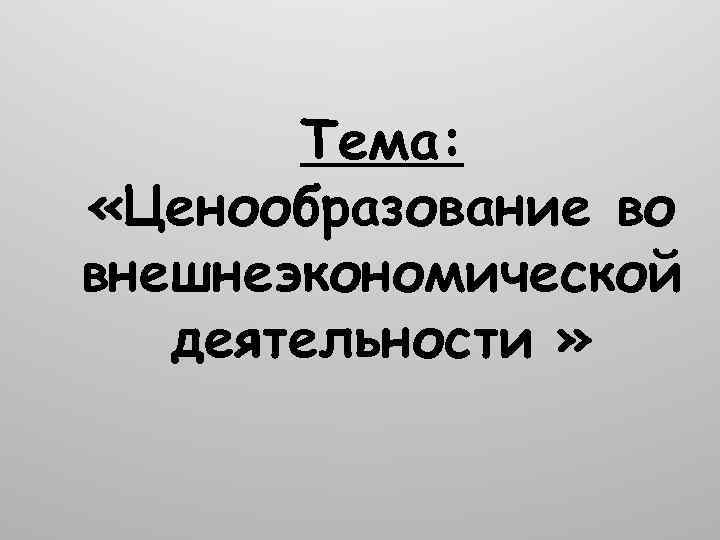 Тема: «Ценообразование во внешнеэкономической деятельности » 