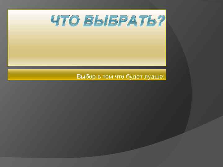 ЧТО ВЫБРАТЬ? Выбор в том что будет лудше: 