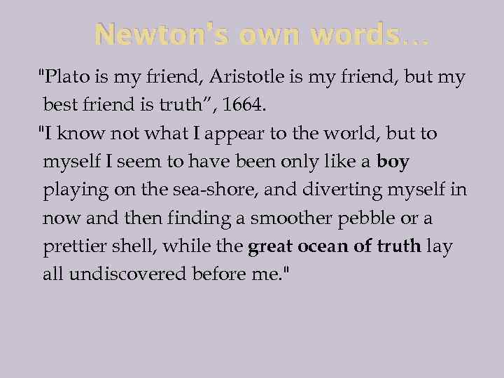 Newton’s own words… "Plato is my friend, Aristotle is my friend, but my best