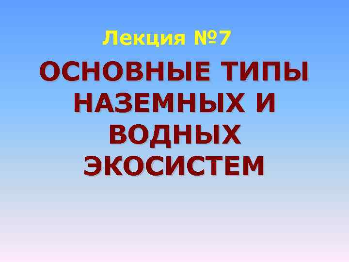 Лекция № 7 ОСНОВНЫЕ ТИПЫ НАЗЕМНЫХ И ВОДНЫХ ЭКОСИСТЕМ 