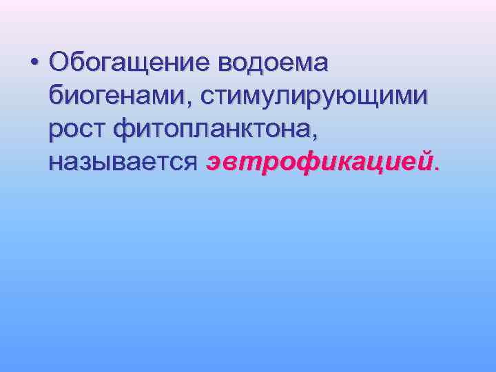  • Обогащение водоема биогенами, стимулирующими рост фитопланктона, называется эвтрофикацией. 