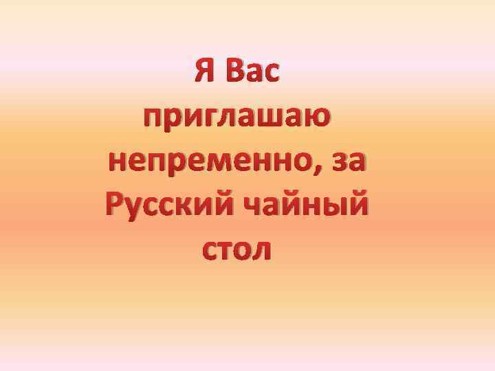 Я Вас приглашаю непременно, за Русский чайный стол 