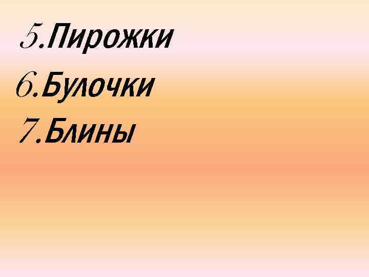 5. Пирожки 6. Булочки 7. Блины 