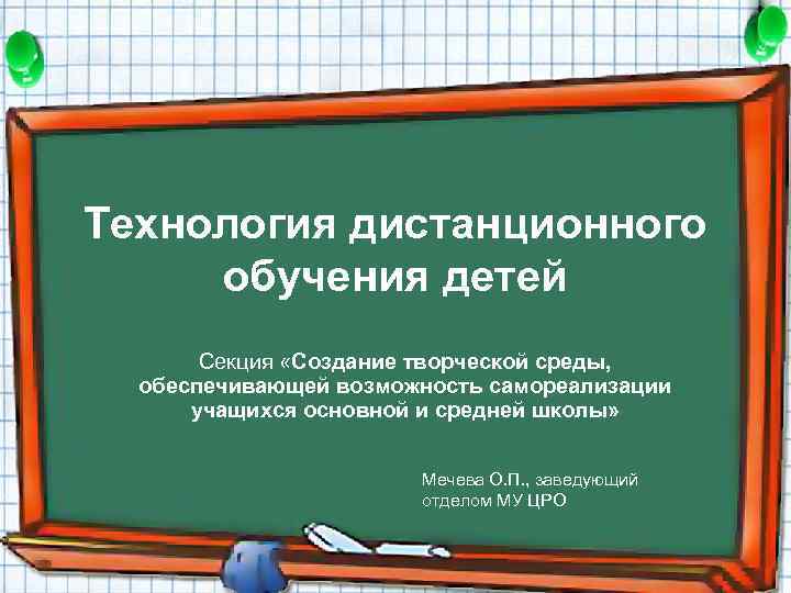 Технология дистанционного обучения детей Секция «Создание творческой среды, обеспечивающей возможность самореализации учащихся основной и