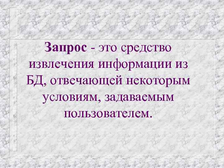 Запрос - это средство извлечения информации из БД, отвечающей некоторым условиям, задаваемым пользователем. 