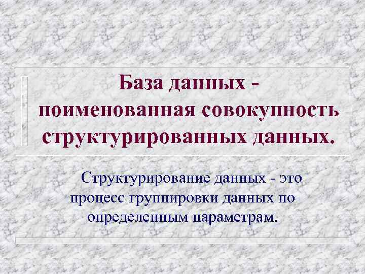 База данных поименованная совокупность структурированных данных. Структурирование данных - это процесс группировки данных по