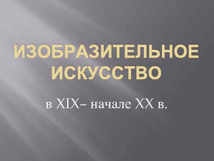 ИЗОБРАЗИТЕЛЬНОЕ ИСКУССТВО в XIX– начале XX в. 