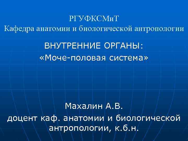 РГУФКСМи. Т Кафедра анатомии и биологической антропологии ВНУТРЕННИЕ ОРГАНЫ: «Моче-половая система» Махалин А. В.