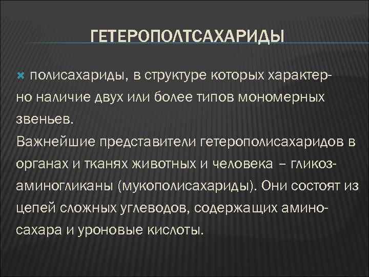 ГЕТЕРОПОЛТСАХАРИДЫ полисахариды, в структуре которых характерно наличие двух или более типов мономерных звеньев. Важнейшие