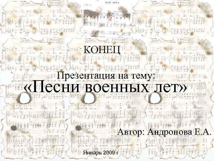  КОНЕЦ Презентация на тему: «Песни военных лет» Автор: Андронова Е. А. Январь 2009