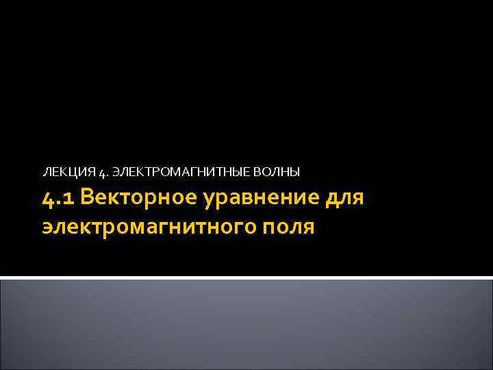 ЛЕКЦИЯ 4. ЭЛЕКТРОМАГНИТНЫЕ ВОЛНЫ 4. 1 Векторное уравнение для электромагнитного поля 