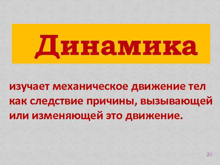 Динамика изучает механическое движение тел как следствие причины, вызывающей или изменяющей это движение. 20