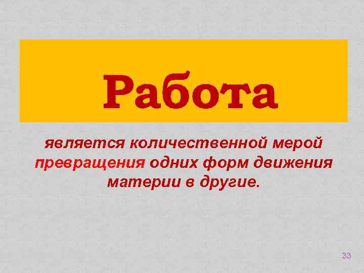 Работа является количественной мерой превращения одних форм движения материи в другие. 33 