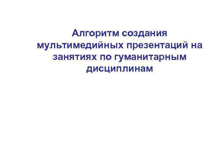 Алгоритм создания мультимедийных презентаций на занятиях по гуманитарным дисциплинам 