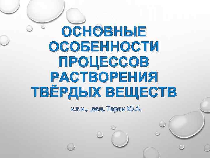 ОСНОВНЫЕ ОСОБЕННОСТИ ПРОЦЕССОВ РАСТВОРЕНИЯ ТВЁРДЫХ ВЕЩЕСТВ к. т. н. , доц. Таран Ю. А.