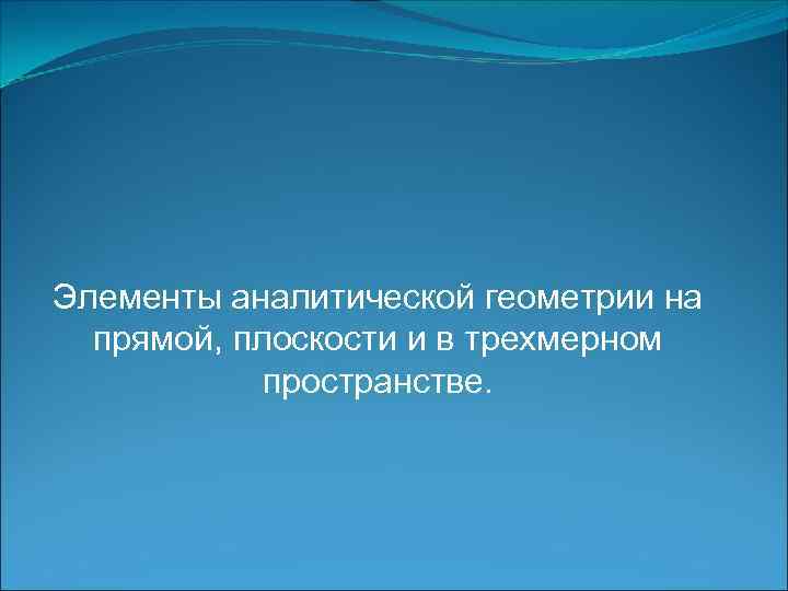 Элементы аналитической геометрии на прямой, плоскости и в трехмерном пространстве. 