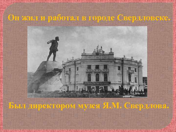 Он жил и работал в городе Свердловске. Был директором музея Я. М. Свердлова. 
